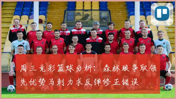 周三竞彩篮球分析：森林狼争取领先优势马刺力求反弹修正错误