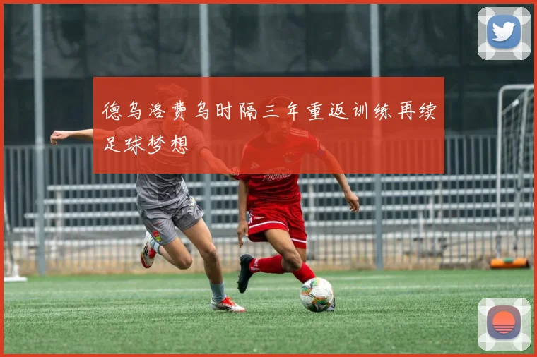 德乌洛费乌时隔三年重返训练再续足球梦想