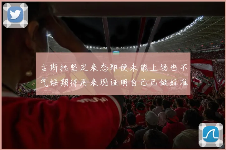 古斯托坚定表态即便未能上场也不气馁期待用表现证明自己已做好准备