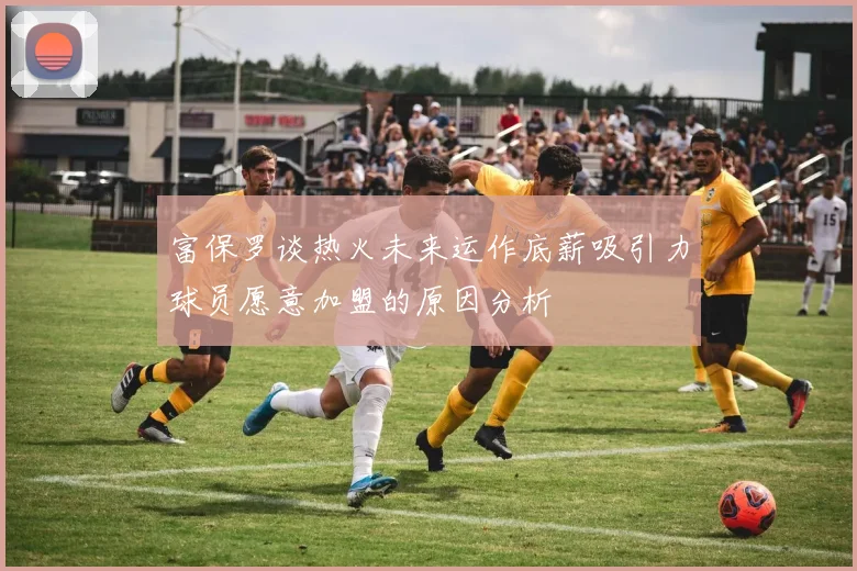 富保罗谈热火未来运作底薪吸引力球员愿意加盟的原因分析
