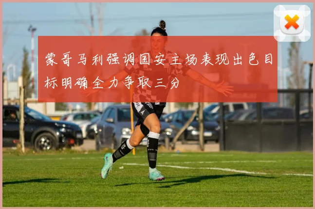 蒙哥马利强调国安主场表现出色目标明确全力争取三分