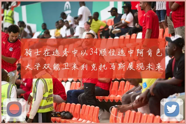 骑士在选秀中以34顺位选中阿肯色大学双能卫米利克托马斯展现未来潜力