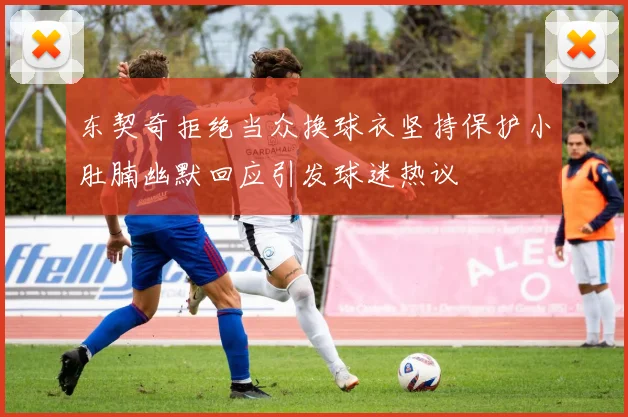东契奇拒绝当众换球衣坚持保护小肚腩幽默回应引发球迷热议