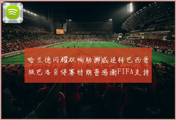 哈兰德闪耀双响助挪威逆转巴西晋级巴洛贡停赛特朗普感谢FIFA支持