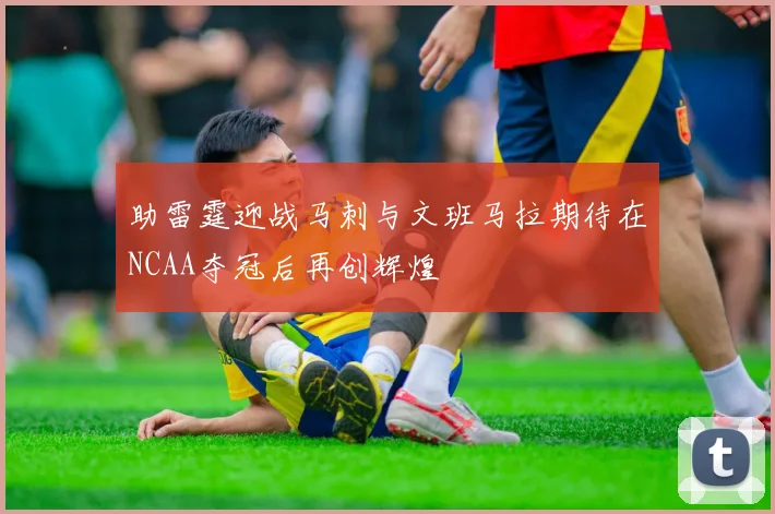助雷霆迎战马刺与文班马拉期待在NCAA夺冠后再创辉煌