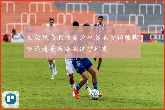 刘若钒在激烈争抢中球衣左袖被撕破迅速更换球衣继续比赛