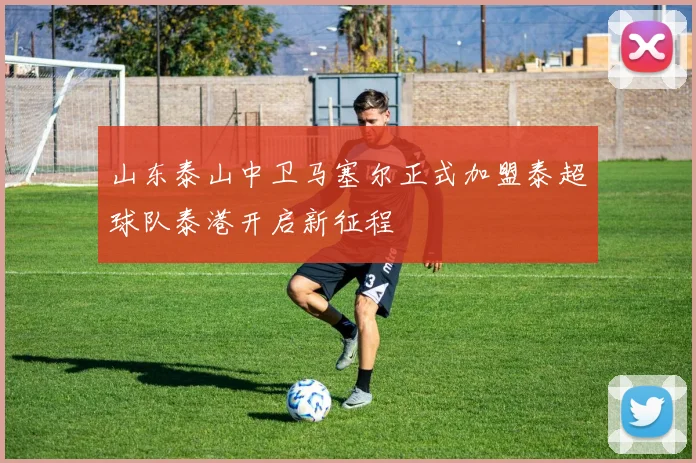 山东泰山中卫马塞尔正式加盟泰超球队泰港开启新征程