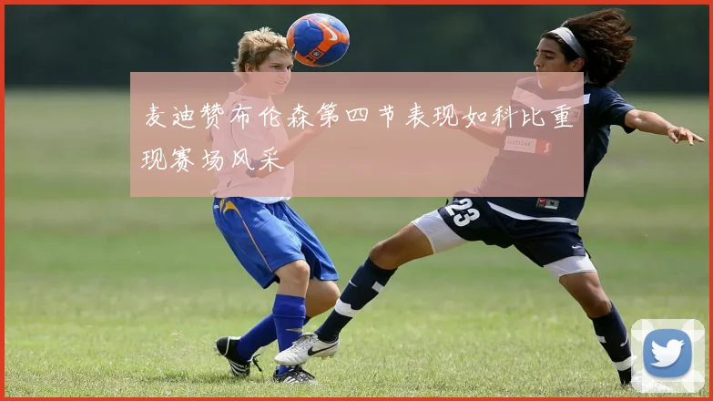 麦迪赞布伦森第四节表现如科比重现赛场风采