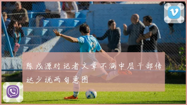 陈戌源对记者文章不满中层干部传达少说两句意图