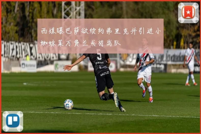 西媒曝巴萨欲续约弗里克并引进小蜘蛛莱万费兰或将离队