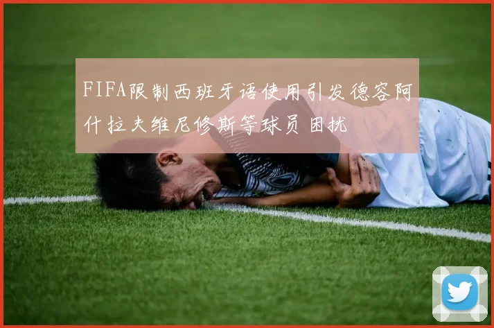 FIFA限制西班牙语使用引发德容阿什拉夫维尼修斯等球员困扰