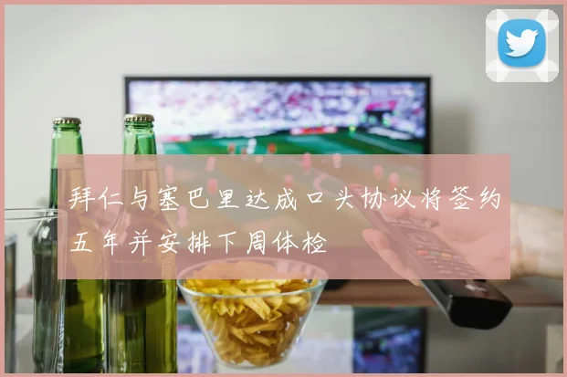 拜仁与塞巴里达成口头协议将签约五年并安排下周体检