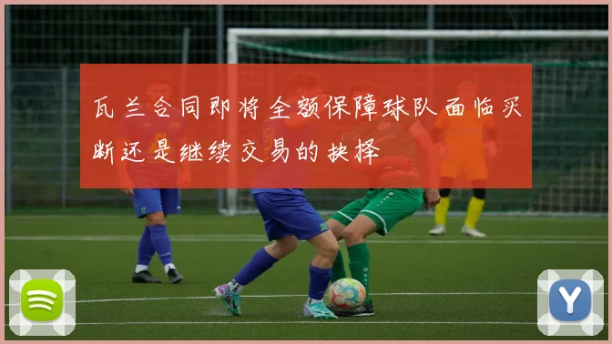瓦兰合同即将全额保障球队面临买断还是继续交易的抉择