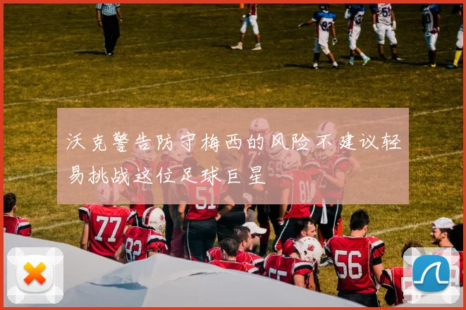 沃克警告防守梅西的风险不建议轻易挑战这位足球巨星