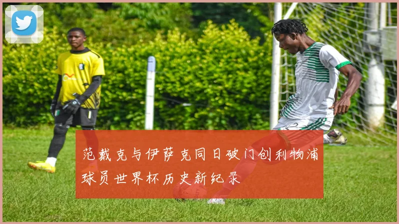 范戴克与伊萨克同日破门创利物浦球员世界杯历史新纪录