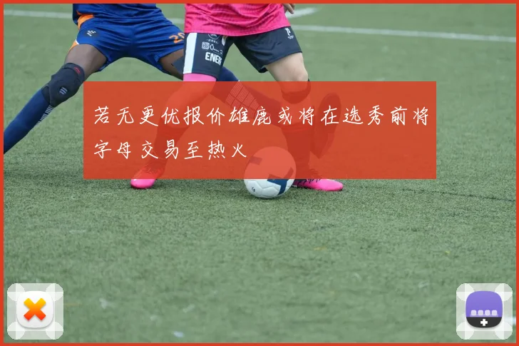若无更优报价雄鹿或将在选秀前将字母交易至热火