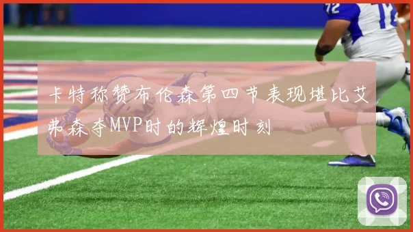 卡特称赞布伦森第四节表现堪比艾弗森夺MVP时的辉煌时刻