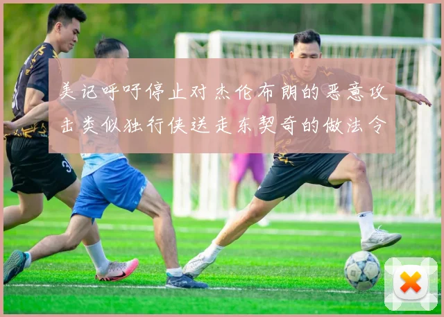 美记呼吁停止对杰伦布朗的恶意攻击类似独行侠送走东契奇的做法令人作呕