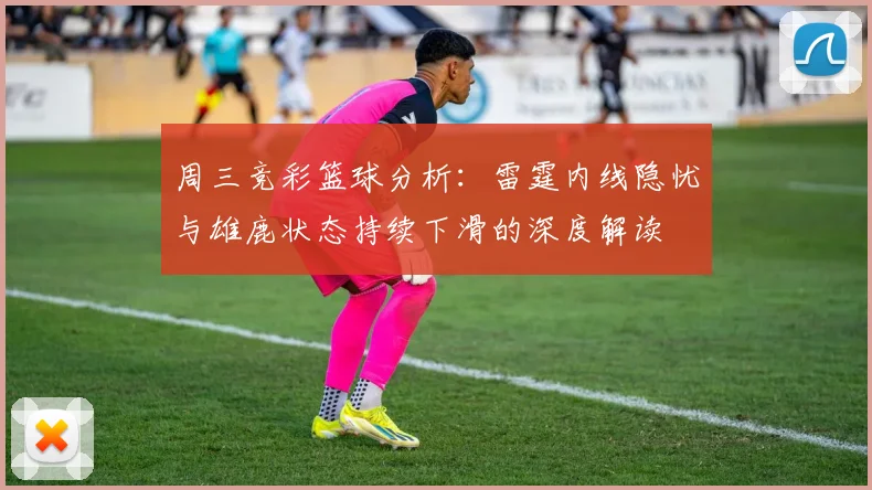 周三竞彩篮球分析：雷霆内线隐忧与雄鹿状态持续下滑的深度解读