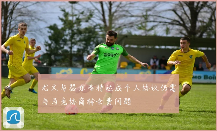 尤文与瑟尔洛特达成个人协议仍需与马竞协商转会费问题