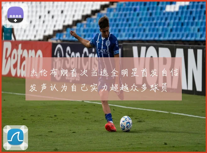 杰伦布朗首次当选全明星首发自信发声认为自己实力超越众多球员