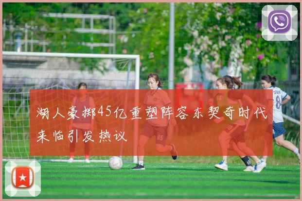 湖人豪掷45亿重塑阵容东契奇时代来临引发热议