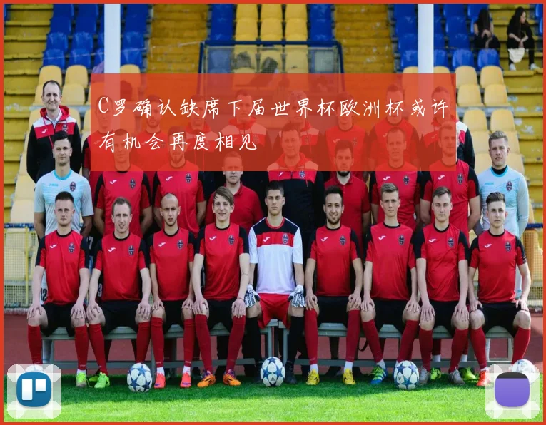 C罗确认缺席下届世界杯欧洲杯或许有机会再度相见