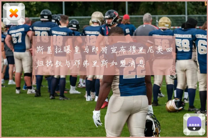 斯基拉曝皇马即将宣布穆里尼奥回归执教与邓弗里斯加盟消息