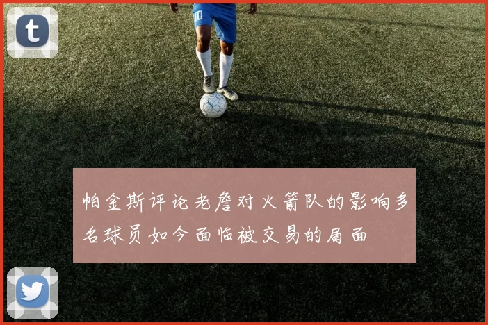 帕金斯评论老詹对火箭队的影响多名球员如今面临被交易的局面