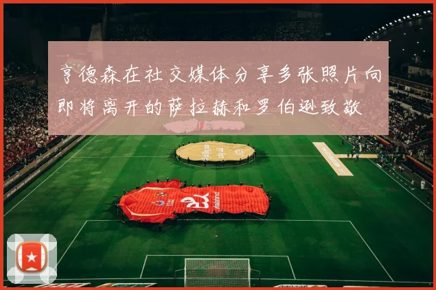 亨德森在社交媒体分享多张照片向即将离开的萨拉赫和罗伯逊致敬