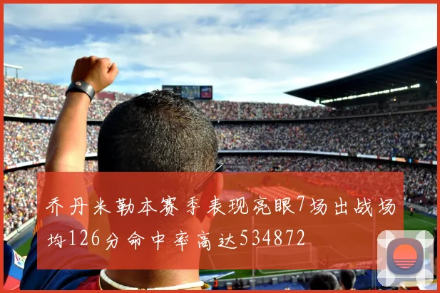 乔丹米勒本赛季表现亮眼7场出战场均126分命中率高达534872