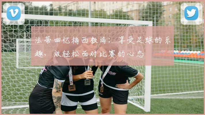 法蒂回忆梅西教诲：享受足球的乐趣，放轻松面对比赛的心态