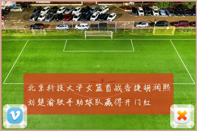 北京科技大学女篮首战告捷胡润熙刘楚渝联手助球队赢得开门红